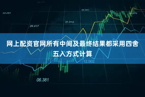 网上配资官网所有中间及最终结果都采用四舍五入方式计算