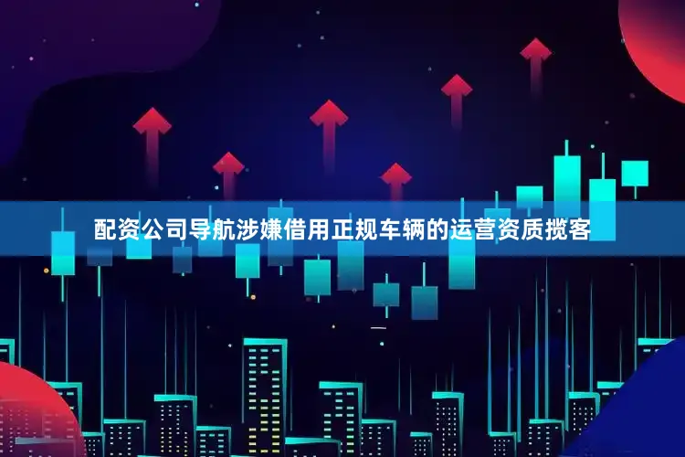 配资公司导航涉嫌借用正规车辆的运营资质揽客