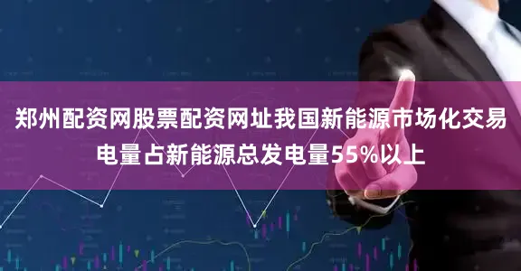郑州配资网股票配资网址我国新能源市场化交易电量占新能源总发电量55%以上