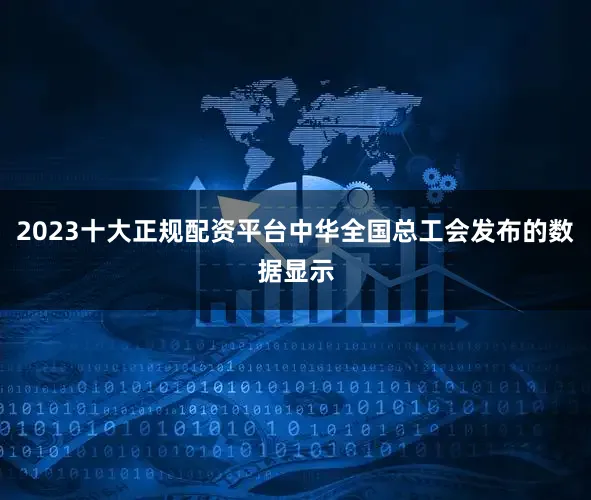 2023十大正规配资平台中华全国总工会发布的数据显示