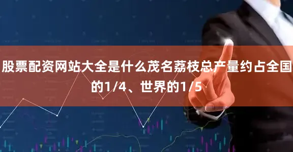 股票配资网站大全是什么茂名荔枝总产量约占全国的1/4、世界的1/5