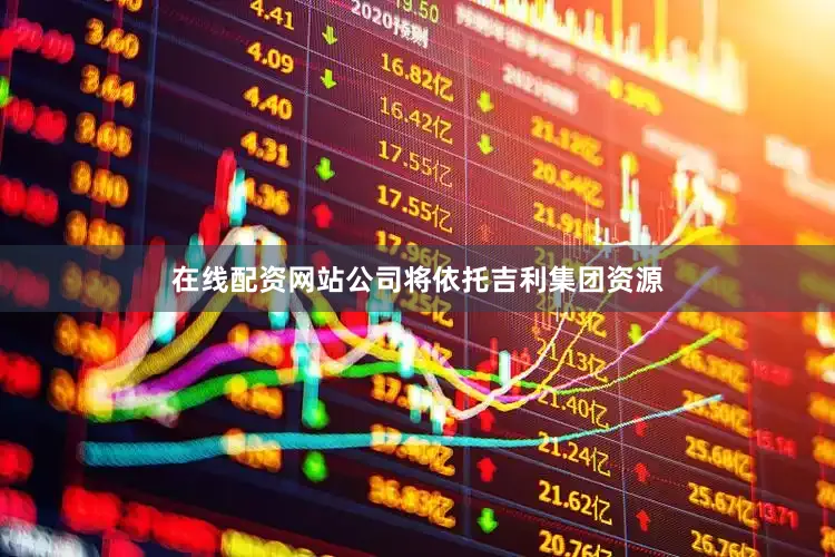 在线配资网站公司将依托吉利集团资源