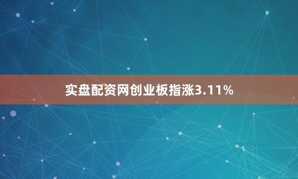 实盘配资网创业板指涨3.11%