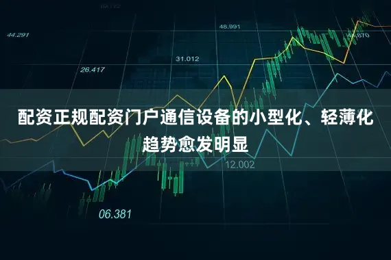配资正规配资门户通信设备的小型化、轻薄化趋势愈发明显