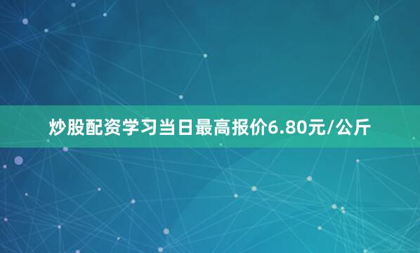 炒股配资学习当日最高报价6.80元/公斤