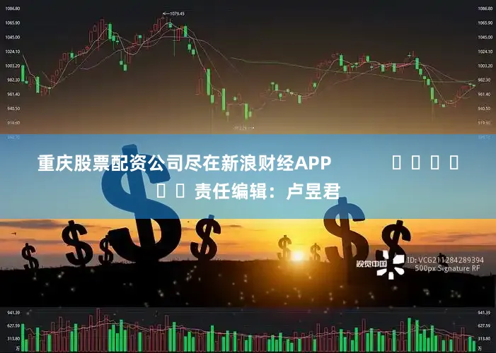 重庆股票配资公司尽在新浪财经APP            						责任编辑：卢昱君