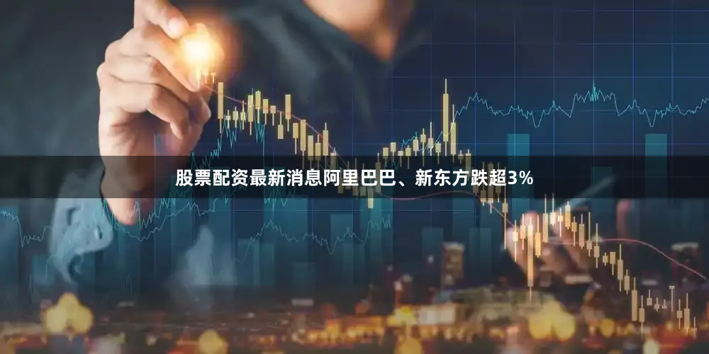 股票配资最新消息阿里巴巴、新东方跌超3%