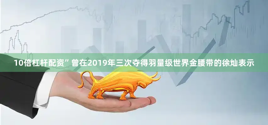 10倍杠杆配资”曾在2019年三次夺得羽量级世界金腰带的徐灿表示