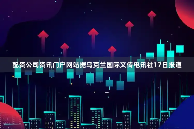 配资公司资讯门户网站据乌克兰国际文传电讯社17日报道