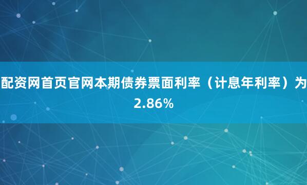 配资网首页官网本期债券票面利率（计息年利率）为2.86%