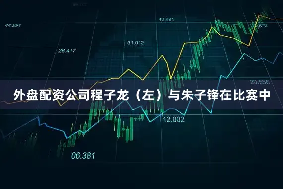 外盘配资公司程子龙（左）与朱子锋在比赛中