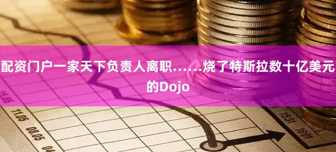 配资门户一家天下负责人离职……烧了特斯拉数十亿美元的Dojo