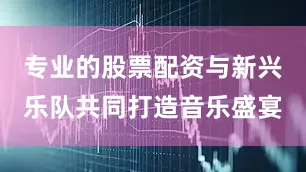 专业的股票配资与新兴乐队共同打造音乐盛宴