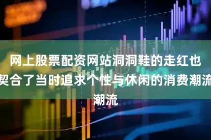 网上股票配资网站洞洞鞋的走红也契合了当时追求个性与休闲的消费潮流