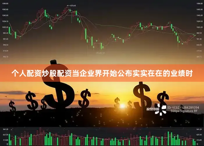 个人配资炒股配资当企业界开始公布实实在在的业绩时