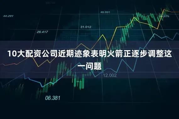 10大配资公司近期迹象表明火箭正逐步调整这一问题