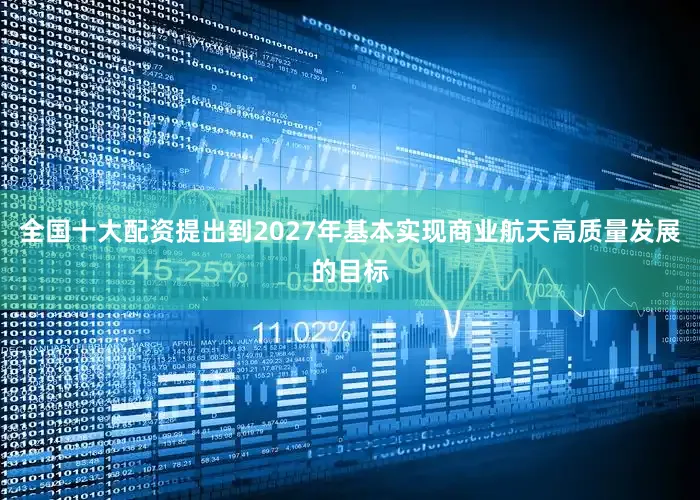 全国十大配资提出到2027年基本实现商业航天高质量发展的目标